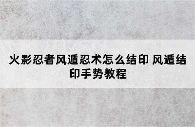 火影忍者风遁忍术怎么结印 风遁结印手势教程